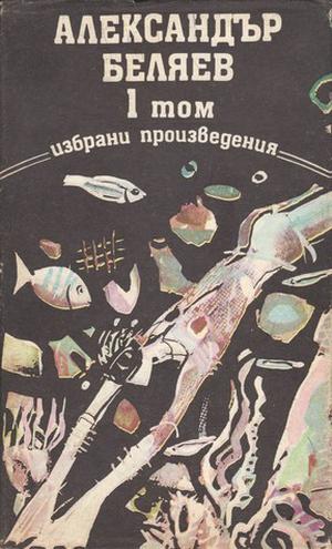 Александър Беляев. Избрани произведения. Том 1 by Alexander Belyaev, Александър Беляев
