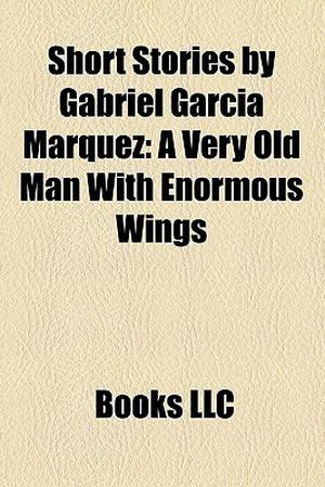 Short Stories by Gabriel García Márquez: A Very Old Man With Enormous Wings by Books LLC