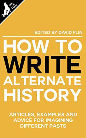 How to write Alternate History by David Flin, Tom Anderson, Paul Hynes, Alex Richards, Nick Peel, Nicholas Sumner, Tim Venning, Ryan Fleming