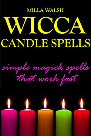 Wicca Candle Spells: Simple Magick Spells and Rituals that Work Fast by Milla Walsh