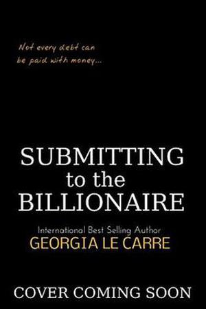 Submitting to the Billionaire: A Dark Billionaire Romance by Georgia Le Carre