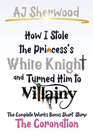 How I Stole The Princess's White Knight and Turned Him to Villainy: The Coronation: The Complete Works Bonus Short Story (Villainy #6.5)