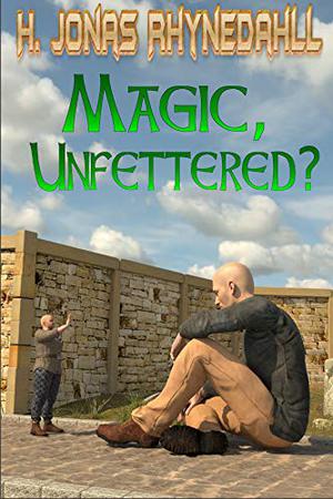 Magic, Unfettered? by H. Jonas Rhynedahll