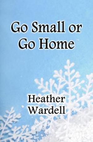 Go Small or Go Home by Heather Wardell