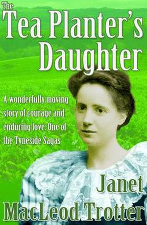 THE TEA PLANTER'S DAUGHTER:A wonderfully moving story of courage and enduring love: One of the Tyneside Sagas by Janet MacLeod Trotter