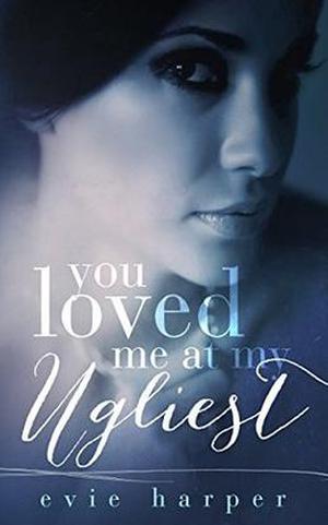 You Loved Me At My Ugliest by Evie Harper