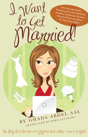 I Want to Get Married!: One Wannabe Bride’s Misadventures with Handsome Houdinis, Technicolor Grooms, Morality Police, and Other Mr. Not Quite Rights by Ghada Abdel Aal