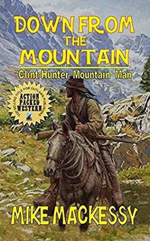 Down From The Mountain: Clint Hunter Mountain Man by Mike Mackessy