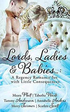 Lords, Ladies and Babies: A Regency Romance Set with Little Consequences by Meara Platt, Tabetha Waite, Tammy Andresen, Annabelle Anders, Merry Farmer, Scarlett Scott