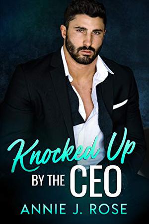 Knocked Up by the CEO by Annie J. Rose