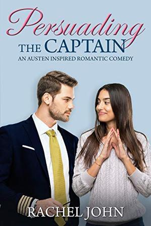 Persuading the Captain: An Austen Inspired Romantic Comedy by Rachel John