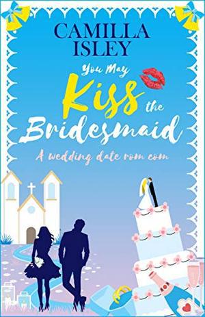 You May Kiss the Bridesmaid: A Wedding Date Rom Com (First Comes Love #6)