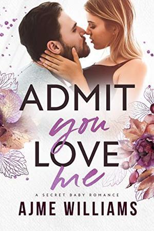 Admit You Love Me: A Secret Baby Romance by Ajme Williams