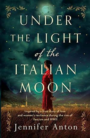 Under the Light of the Italian Moon: Inspired by a true story of love and women's resilience during the rise of fascism and WWII by Jennifer Anton