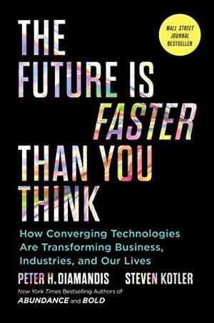 The Future Is Faster Than You Think: How Converging Technologies Are Transforming Business, Industries, and Our Lives by Peter H. Diamandis, Steven Kotler