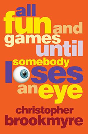 All Fun and Games Until Somebody Loses an Eye by Christopher Brookmyre