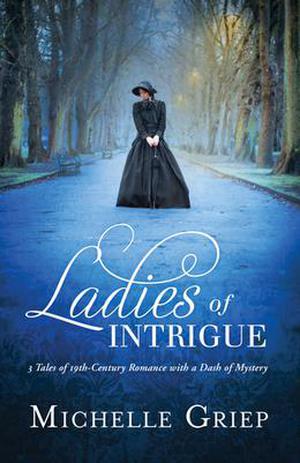 Ladies of Intrigue: 3 Tales of 19th-Century Romance with a Dash of Mystery by Michelle Griep