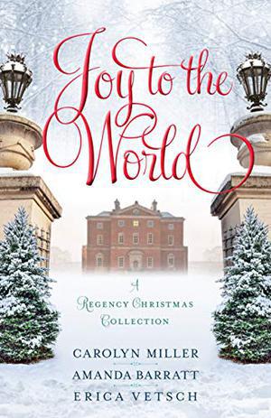 Joy to the World: A Regency Christmas Collection by Carolyn Miller, Amanda Barratt, Erica Vetsch