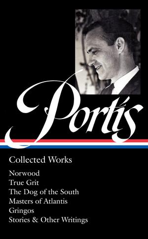 Charles Portis: Collected Works : Norwood / True Grit / The Dog of the South / Masters of Atlantis / Gringos / Stories & Other Writings by Charles Portis