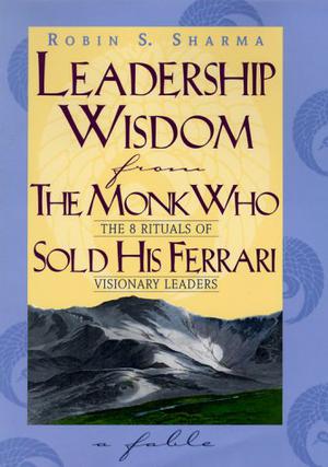 Leadership Wisdom from the Monk Who Sold His Ferrari by Robin Sharma
