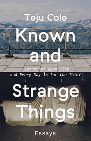 Known and Strange Things: Essays by Teju Cole