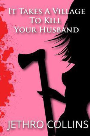 It Takes A Village To Kill Your Husband  (A Romantic Comedy) by Jethro Collins