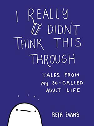I Really Didn't Think This Through: Tales from My So-Called Adult Life by Beth Evans