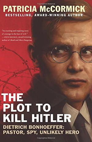The Plot to Kill Hitler: Dietrich Bonhoeffer: Pastor, Spy, Unlikely Hero by Patricia McCormick