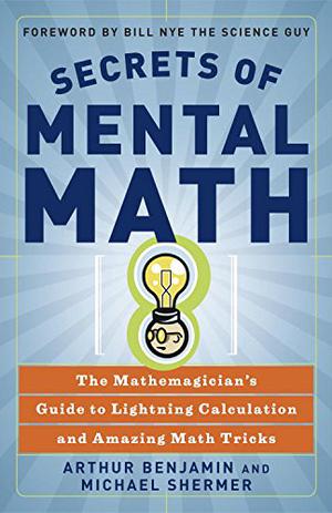 Secrets of Mental Math: The Mathemagician's Guide to Lightning Calculation and Amazing Math Tricks by Arthur T. Benjamin, Michael Shermer
