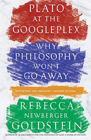 Plato at the Googleplex: Why Philosophy Won't Go Away by Rebecca Goldstein