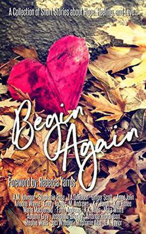 Begin Again: An Anthology by A.M. Johnson, Stephanie Rose, J.A. DeRouen, Ginger Scott, Anne Jolin, Ariadne Wayne, Emery Jacobs, M. Andrews, K.P. Haigh, Kay Renee, Maria Macdonald, Faith Andrews, K.K. Allen, Mara White, Autumn Grey, Josephine Brierley, Amanda Richardson, Stephie Walls, Jaci Wheeler, Stephanie Alba, L.A. Taylor, Foreword by Rebecca Yarros
