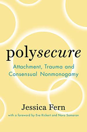 Polysecure: Attachment, Trauma and Consensual Nonmonogamy by Jessica Fern