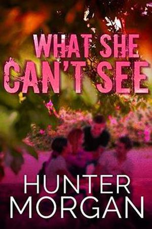 What She Can’t See: Her Worst Nightmare Is Right In Front Of Her by Hunter Morgan