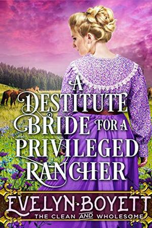 A Destitute Bride For A Privileged Rancher: A Clean Western Historical Romance Novel by Evelyn Boyett
