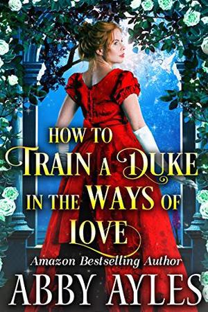 How to Train a Duke in the Ways of Love: A Clean & Sweet Regency Historical Romance Novel by Abby Ayles