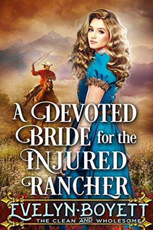 A Devoted Bride for the Injured Rancher: A Clean Western Historical Romance Novel by Evelyn Boyett