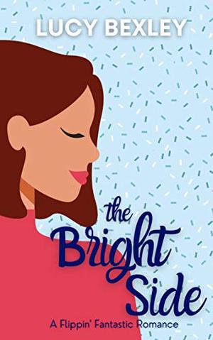 The Bright Side : A Flippin' Fantastic Romance by Lucy Bexley