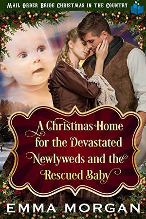 A Christmas Home for the Devastated Newlyweds and Rescued Baby by Emma Morgan