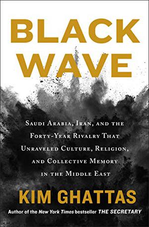 Black Wave: Saudi Arabia, Iran, and the Forty-Year Rivalry That Unraveled Culture, Religion, and Collective Memory in the Middle East by Kim Ghattas