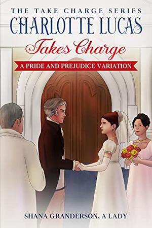 Charlotte Lucas Takes Charge: A Pride and Prejudice Variation by Shana Granderson A Lady