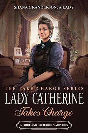 Lady Catherine Takes Charge: A Pride & Prejudice Variation (Take Charge Series #2)