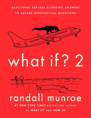 What If? 2: Additional Serious Scientific Answers to Absurd Hypothetical Questions by Randall Munroe