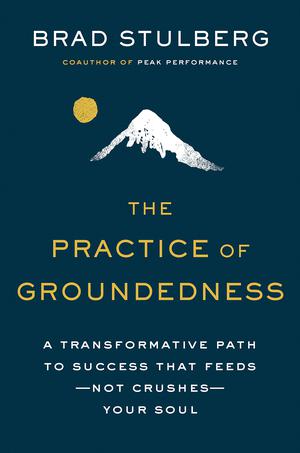 The Practice of Groundedness: A Transformative Path to Success That Feeds--Not Crushes--Your Soul by Brad Stulberg