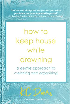 How to Keep House While Drowning: A Gentle Approach to Cleaning and Organising by K.C. Davis