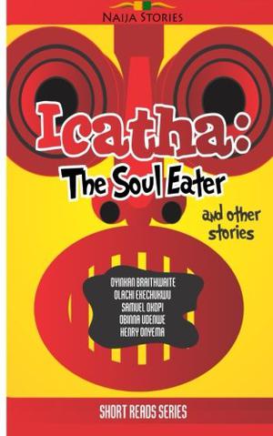 Icatha - The Soul Eater (Naija Stories Anthology) by Oyinkan Braithwaite, Olachi Ekechukwu, Samuel Okopi, Obinna Udenwe, Henry Onyema