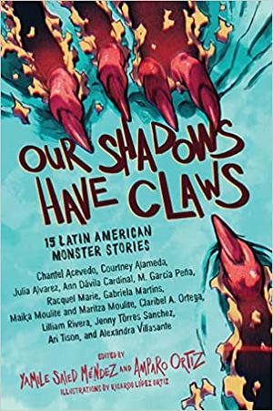 Our Shadows Have Claws: 15 Latin American Monster Stories by Courtney Alameda, Chantel Acevedo, Ann Dávila Cardinal, Mia Garcia, Gabriela Martins, Racquel Marie, Maika Moulite, Maritza Moulite, Claribel A. Ortega, Lilliam Rivera, Jenny Torres Sanchez, Alexandra Villasante, Ari Tison
