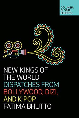 New Kings of the World: Dispatches from Bollywood, Dizi, and K-Pop (Columbia Global Reports #1)