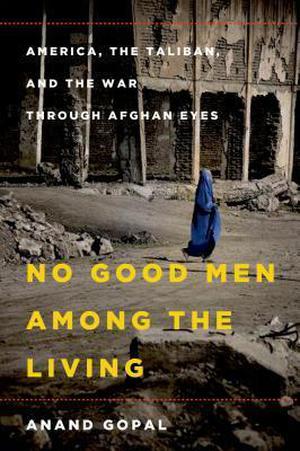No Good Men Among the Living: America, the Taliban, and the War through Afghan Eyes (American Empire Project #1)