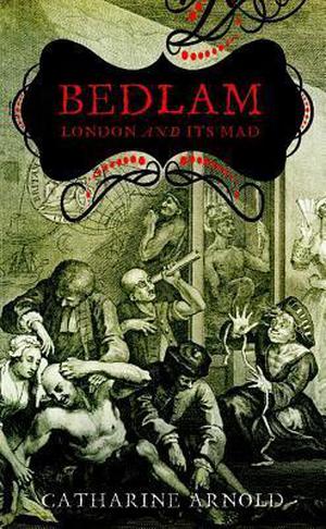 Bedlam: London and Its Mad (Catharine Arnold's London #2)