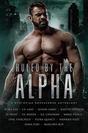 Ruled By The Alpha: A Dystopian Omegaverse Anthology by Nora Ash, Alison Aimes, Anna Fury, V.T. Bonds, Merel Pierce, Marlowe Roy, D.E. Chapman, L.V. Lane, Raevyn London, Flora Quincy, Hannah Haze, E.J. Frost